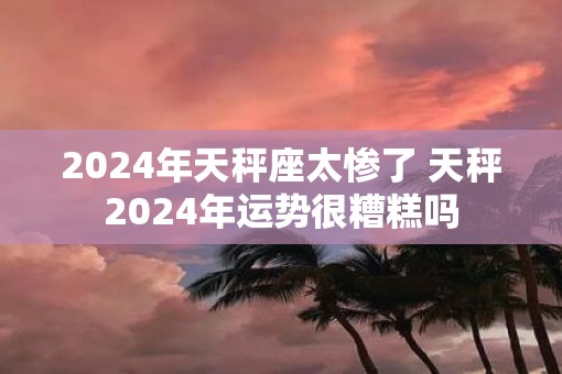 2025年天秤座太惨了 天秤2025年运势很糟糕吗