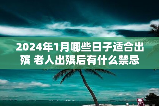 2025年1月哪些日子适合出殡 老人出殡后有什么禁忌 2025年1月哪些日子适合出殡 老人出殡后有什么禁忌