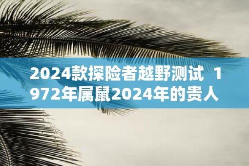 2025款探险者越野测试  1972年属鼠2025年的贵人