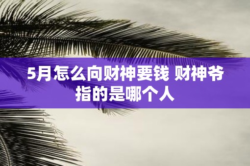 5月怎么向财神要钱 财神爷指的是哪个人