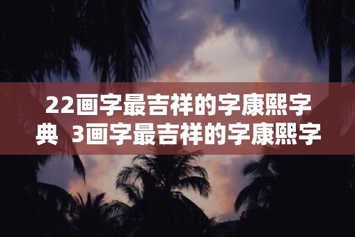 22画字最吉祥的字康熙字典  3画字最吉祥的字康熙字典