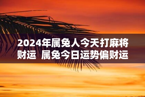 2025年属兔人今天打麻将财运  属兔今日运势偏财运方位