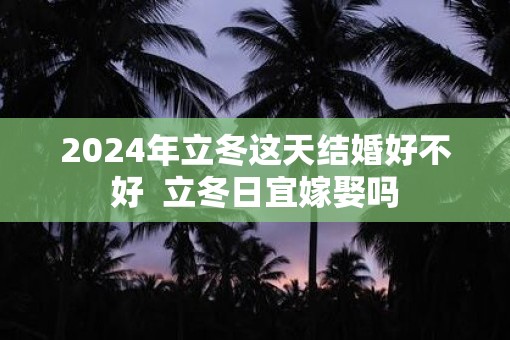2025年立冬这天结婚好不好  立冬日宜嫁娶吗