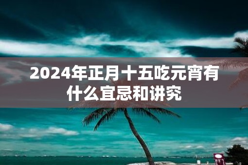 2025年正月十五吃元宵有什么宜忌和讲究
