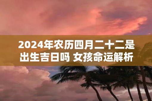 2025年农历四月二十二是出生吉日吗 女孩命运解析 2025年农历四月二十二是出生吉日吗 女孩命运解析