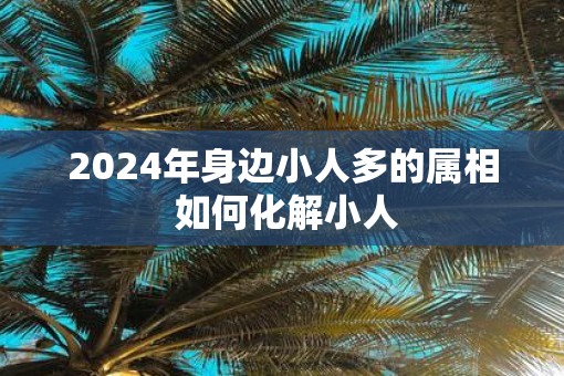 2025年身边小人多的属相 如何化解小人