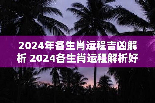 2025年各生肖运程吉凶解析 2025各生肖运程解析好坏如何