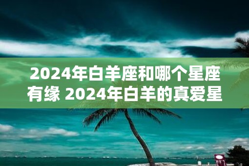 2025年白羊座和哪个星座有缘 2025年白羊的真爱星座