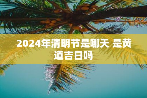 2025年清明节是哪天 是黄道吉日吗