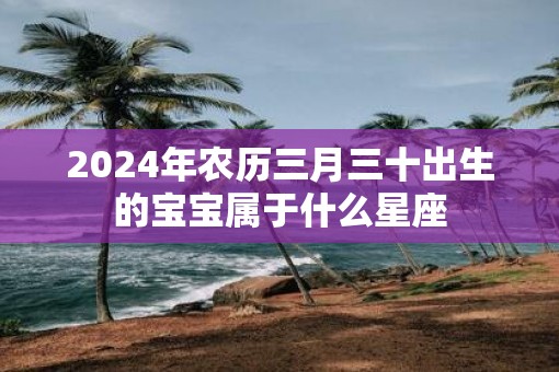 2025年农历三月三十出生的宝宝属于什么星座