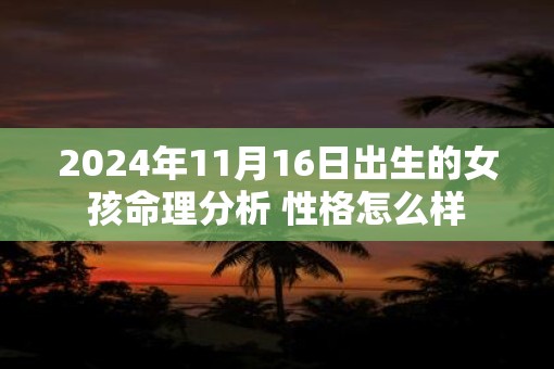 2025年11月16日出生的女孩命理分析 性格怎么样