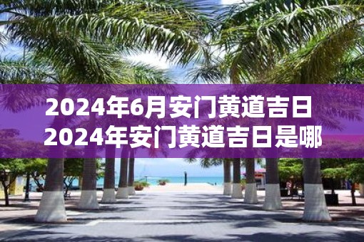 2025年6月安门黄道吉日 2025年安门黄道吉日是哪天