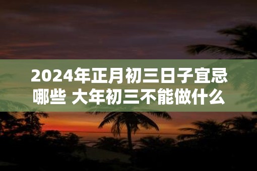 2025年正月初三日子宜忌哪些 大年初三不能做什么