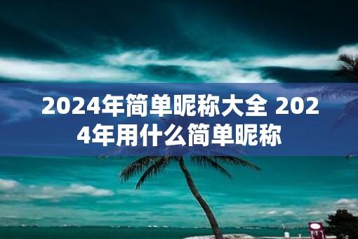 2025年简单昵称大全 2025年用什么简单昵称