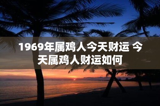 1969年属鸡人今天财运 今天属鸡人财运如何