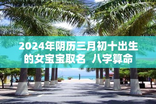 2025年阴历三月初十出生的女宝宝取名  八字算命