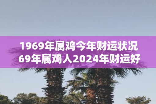 1969年属鸡今年财运状况 69年属鸡人2025年财运好不好