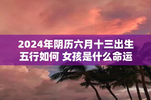 2025年阴历六月十三出生五行如何 女孩是什么命运