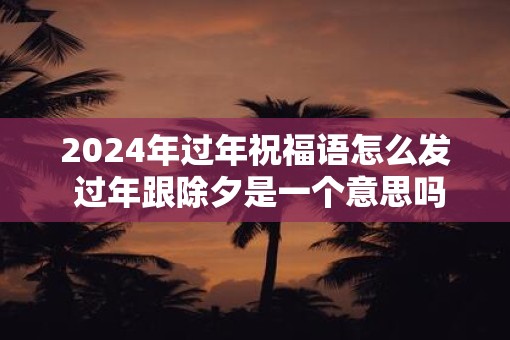 2025年过年祝福语怎么发 过年跟除夕是一个意思吗