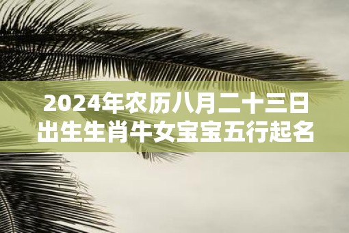 2025年农历八月二十三日出生生肖牛女宝宝五行起名