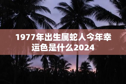 1977年出生属蛇人今年幸运色是什么2025