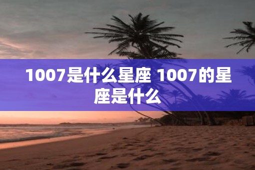 1007是什么星座 1007的星座是什么