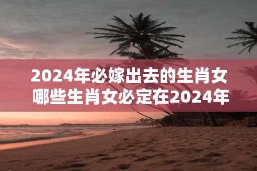 2025年必嫁出去的生肖女 哪些生肖女必定在2025年嫁出去
