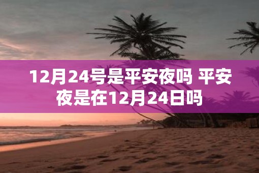 12月24号是平安夜吗 平安夜是在12月24日吗