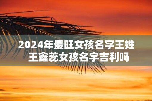 2025年最旺女孩名字王姓  王鑫蕊女孩名字吉利吗