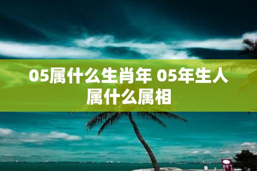 05属什么生肖年 05年生人属什么属相