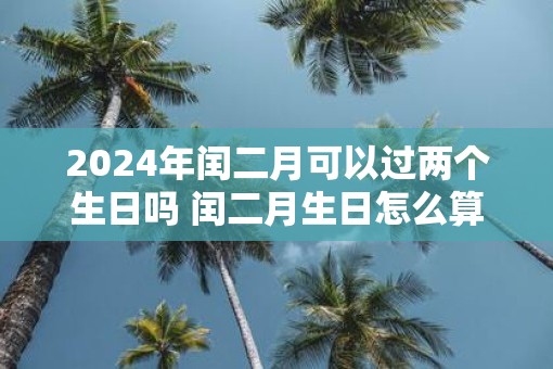 2025年闰二月可以过两个生日吗 闰二月生日怎么算