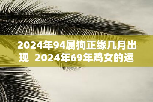 2025年94属狗正缘几月出现  2025年69年鸡女的运势怎么样