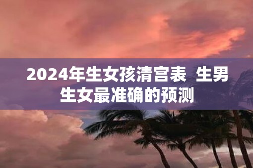 2025年生女孩清宫表  生男生女最准确的预测