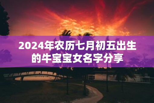 2025年农历七月初五出生的牛宝宝女名字分享