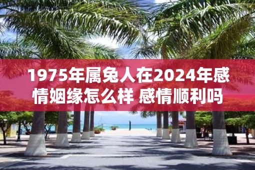1975年属兔人在2025年感情姻缘怎么样 感情顺利吗