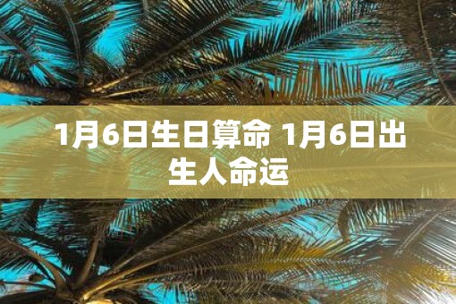 1月6日生日算命 1月6日出生人命运