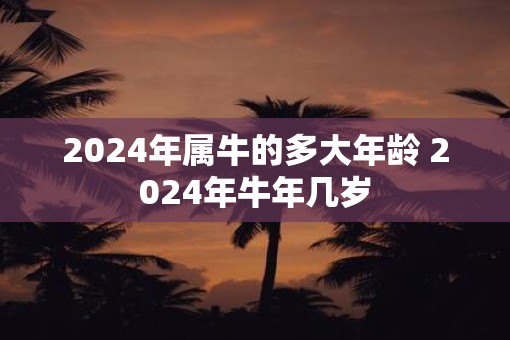 2025年属牛的多大年龄 2025年牛年几岁