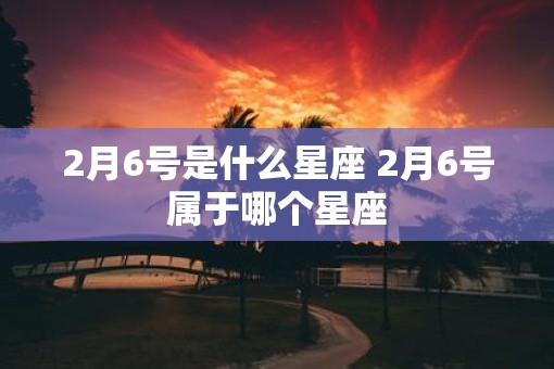 2月6号是什么星座 2月6号属于哪个星座