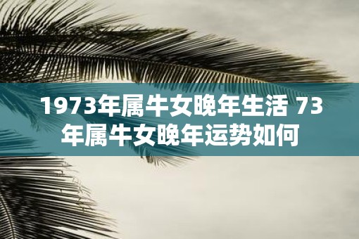 1973年属牛女晚年生活 73年属牛女晚年运势如何