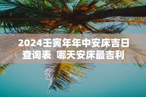 2025壬寅年年中安床吉日查询表  哪天安床最吉利
