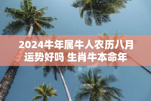 2025牛年属牛人农历八月运势好吗 生肖牛本命年