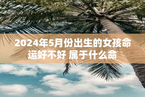 2025年5月份出生的女孩命运好不好 属于什么命