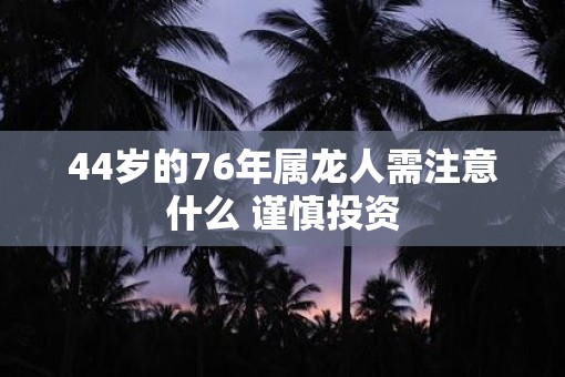 44岁的76年属龙人需注意什么 谨慎投资