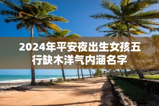 2025年平安夜出生女孩五行缺木洋气内涵名字