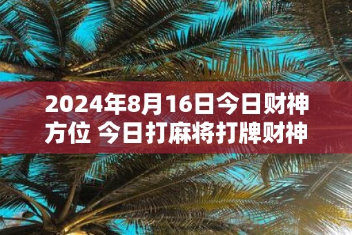 2025年8月16日今日财神方位 今日打麻将打牌财神方位