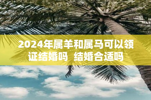 2025年属羊和属马可以领证结婚吗  结婚合适吗