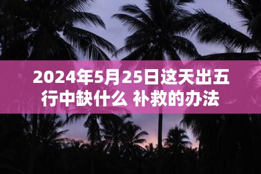 2025年5月25日这天出五行中缺什么 补救的办法
