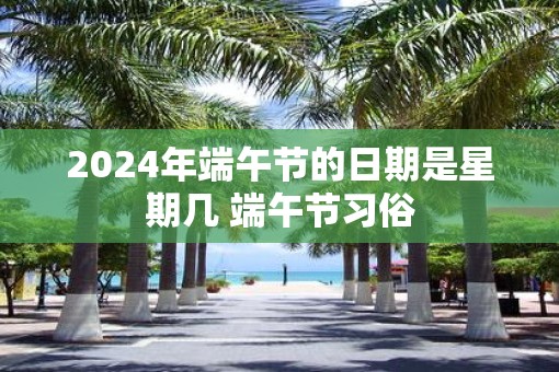 2025年端午节的日期是星期几 端午节习俗