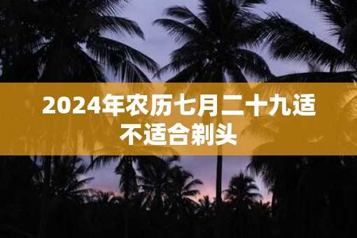 2025年农历七月二十九适不适合剃头