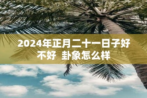 2025年正月二十一日子好不好  卦象怎么样